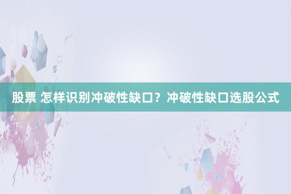 股票 怎样识别冲破性缺口？冲破性缺口选股公式