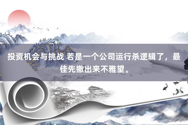 投资机会与挑战 若是一个公司运行杀逻辑了，最佳先撤出来不雅望。