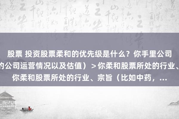 股票 投资股票柔和的优先级是什么？你手里公司的基本面（具体个股的公司运营情况以及估值）＞你柔和股票所处的行业、宗旨（比如中药，...