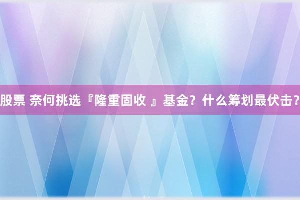 股票 奈何挑选『隆重固收 』基金？什么筹划最伏击？