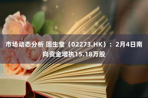 市场动态分析 固生堂（02273.HK）：2月4日南向资金增执15.18万股