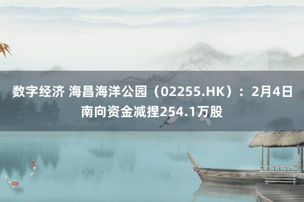 数字经济 海昌海洋公园（02255.HK）：2月4日南向资金减捏254.1万股