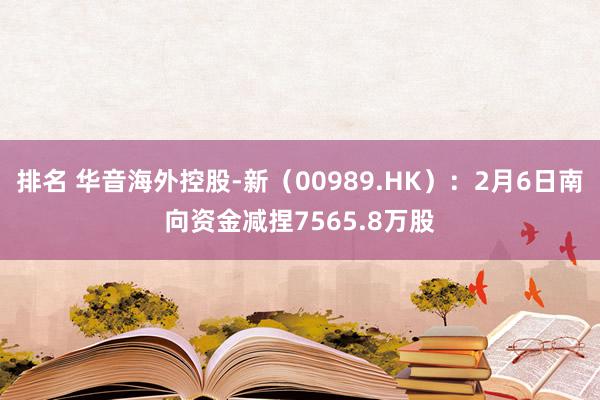 排名 华音海外控股-新（00989.HK）：2月6日南向资金减捏7565.8万股