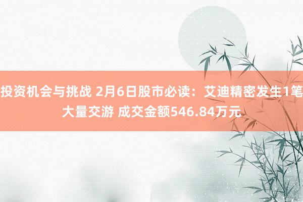 投资机会与挑战 2月6日股市必读：艾迪精密发生1笔大量交游 成交金额546.84万元