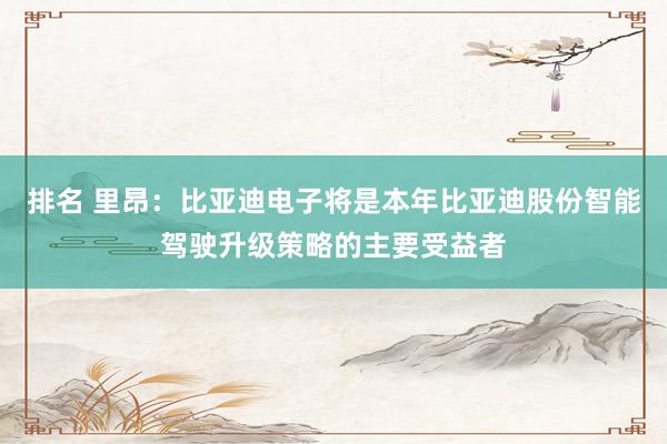 排名 里昂：比亚迪电子将是本年比亚迪股份智能驾驶升级策略的主要受益者