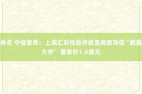 排名 中信里昂：上调汇彩控股评级至高度深信“跑赢大市” 蓄意价1.6港元