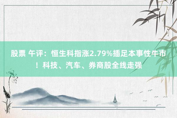 股票 午评：恒生科指涨2.79%插足本事性牛市！科技、汽车、券商股全线走强