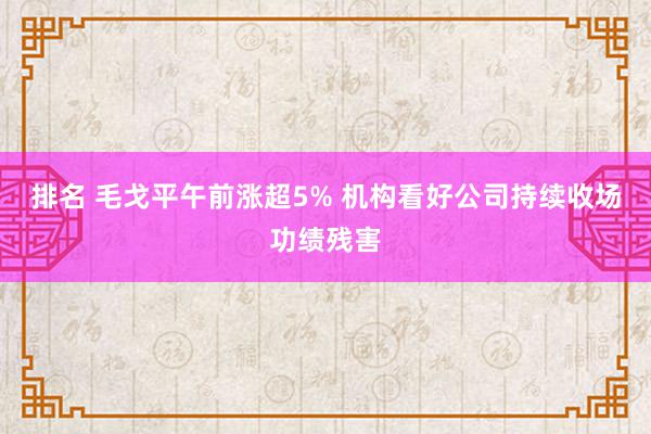 排名 毛戈平午前涨超5% 机构看好公司持续收场功绩残害