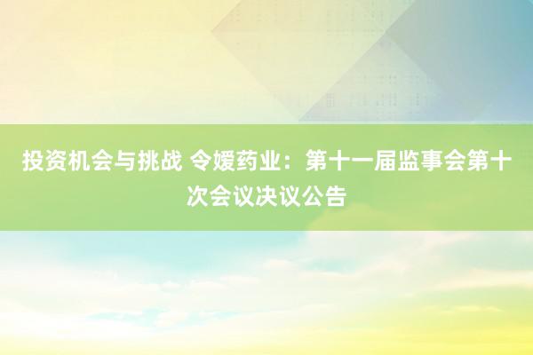 投资机会与挑战 令嫒药业：第十一届监事会第十次会议决议公告