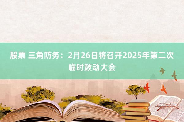 股票 三角防务：2月26日将召开2025年第二次临时鼓动大会