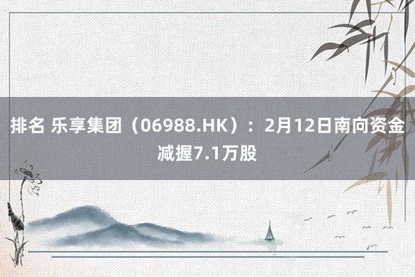 排名 乐享集团（06988.HK）：2月12日南向资金减握7.1万股