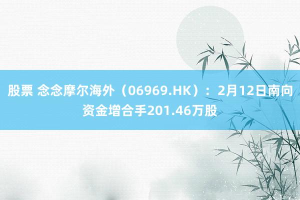 股票 念念摩尔海外（06969.HK）：2月12日南向资金增合手201.46万股