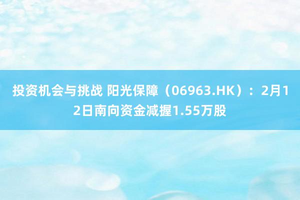 投资机会与挑战 阳光保障（06963.HK）：2月12日南向资金减握1.55万股