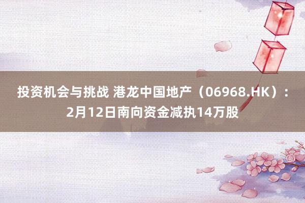 投资机会与挑战 港龙中国地产（06968.HK）：2月12日南向资金减执14万股