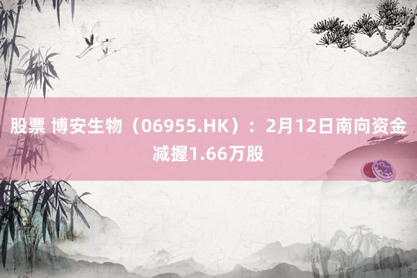 股票 博安生物（06955.HK）：2月12日南向资金减握1.66万股