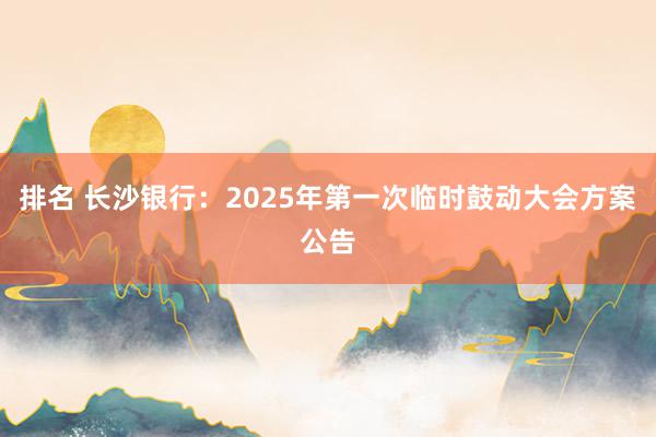 排名 长沙银行：2025年第一次临时鼓动大会方案公告