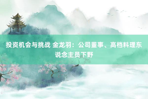 投资机会与挑战 金龙羽：公司董事、高档料理东说念主员下野