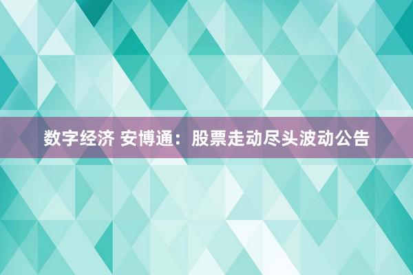 数字经济 安博通：股票走动尽头波动公告