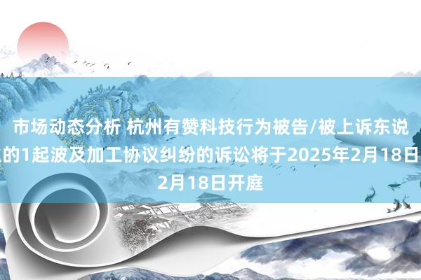 市场动态分析 杭州有赞科技行为被告/被上诉东说念主的1起波及加工协议纠纷的诉讼将于2025年2月18日开庭