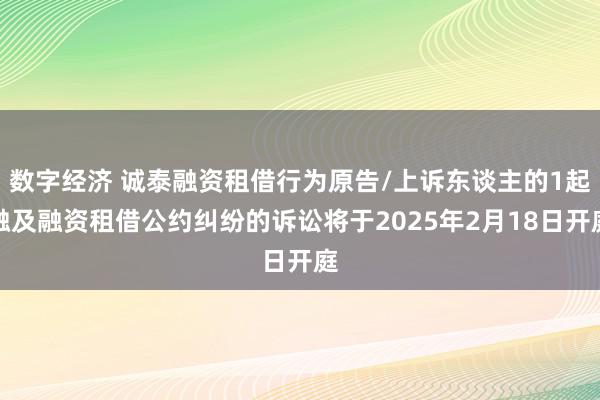 数字经济 诚泰融资租借行为原告/上诉东谈主的1起触及融资租借公约纠纷的诉讼将于2025年2月18日开庭