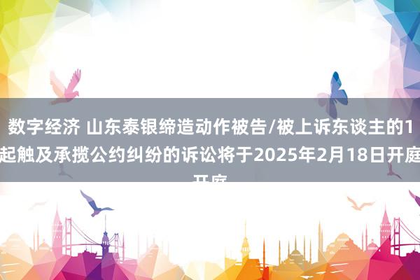 数字经济 山东泰银缔造动作被告/被上诉东谈主的1起触及承揽公约纠纷的诉讼将于2025年2月18日开庭