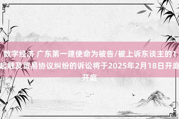 数字经济 广东第一建使命为被告/被上诉东谈主的1起触及贸易协议纠纷的诉讼将于2025年2月18日开庭