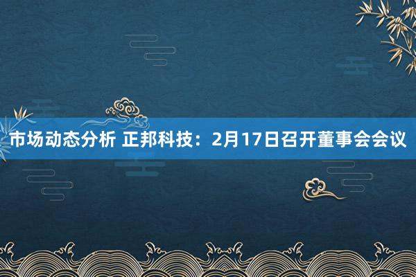 市场动态分析 正邦科技：2月17日召开董事会会议