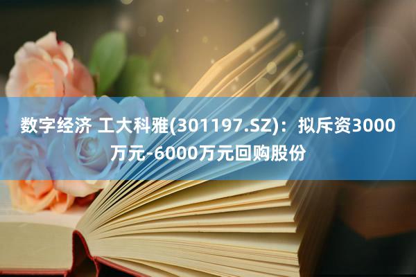 数字经济 工大科雅(301197.SZ)：拟斥资3000万元-6000万元回购股份