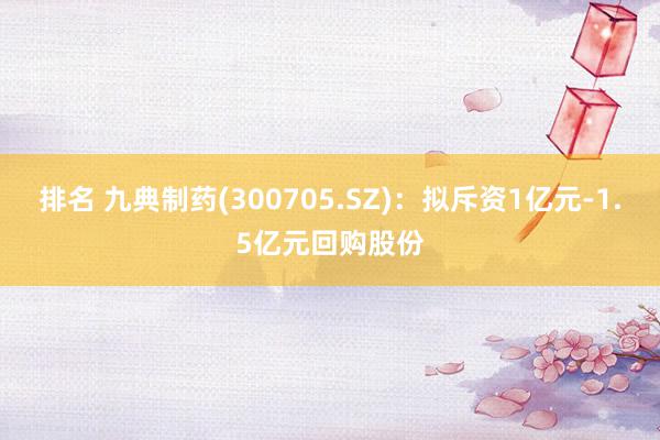 排名 九典制药(300705.SZ)：拟斥资1亿元-1.5亿元回购股份