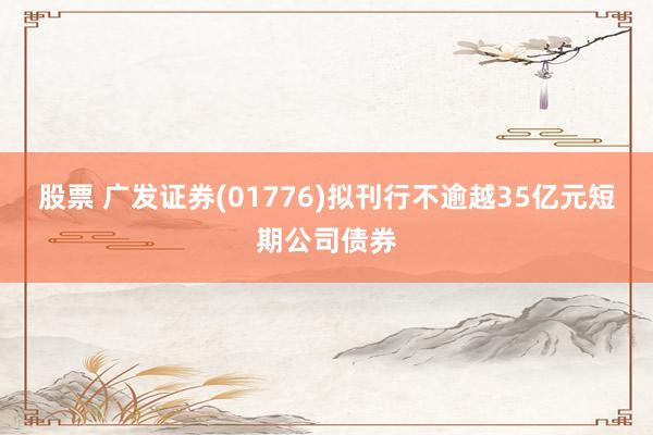 股票 广发证券(01776)拟刊行不逾越35亿元短期公司债券