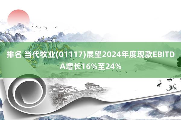 排名 当代牧业(01117)展望2024年度现款EBITDA增长16%至24%