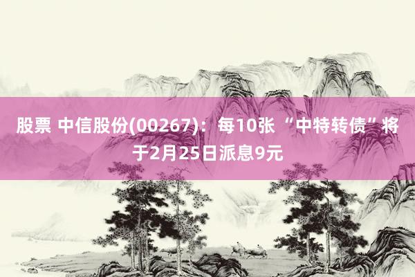 股票 中信股份(00267)：每10张 “中特转债”将于2月25日派息9元