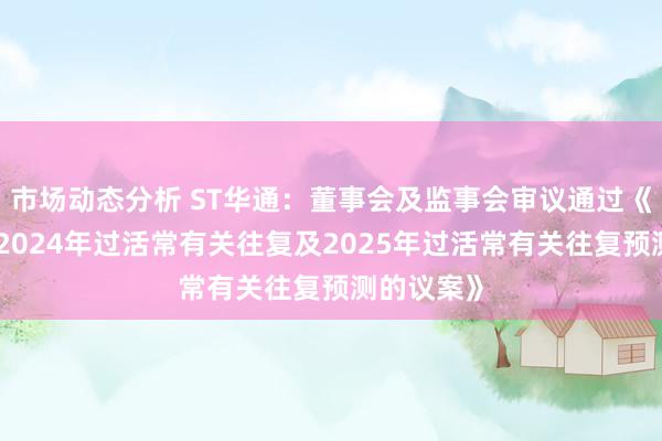 市场动态分析 ST华通：董事会及监事会审议通过《对于追尊2024年过活常有关往复及2025年过活常有关往复预测的议案》