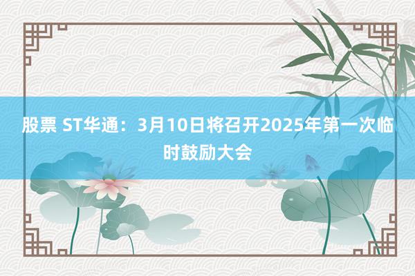 股票 ST华通：3月10日将召开2025年第一次临时鼓励大会