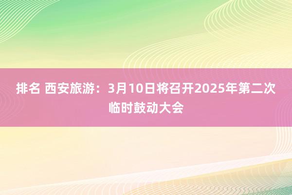 排名 西安旅游：3月10日将召开2025年第二次临时鼓动大会