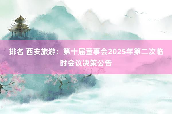 排名 西安旅游：第十届董事会2025年第二次临时会议决策公告