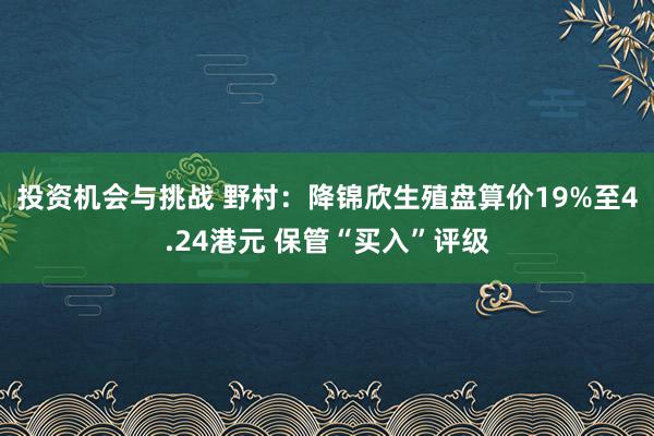 投资机会与挑战 野村：降锦欣生殖盘算价19%至4.24港元 保管“买入”评级