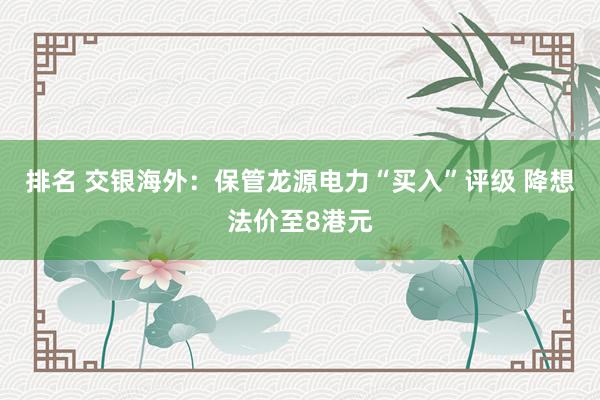 排名 交银海外：保管龙源电力“买入”评级 降想法价至8港元