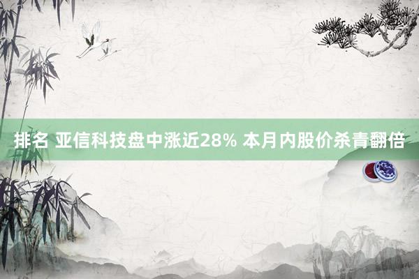 排名 亚信科技盘中涨近28% 本月内股价杀青翻倍