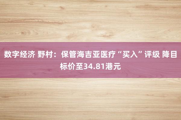 数字经济 野村：保管海吉亚医疗“买入”评级 降目标价至34.81港元