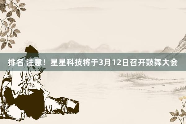 排名 注意！星星科技将于3月12日召开鼓舞大会