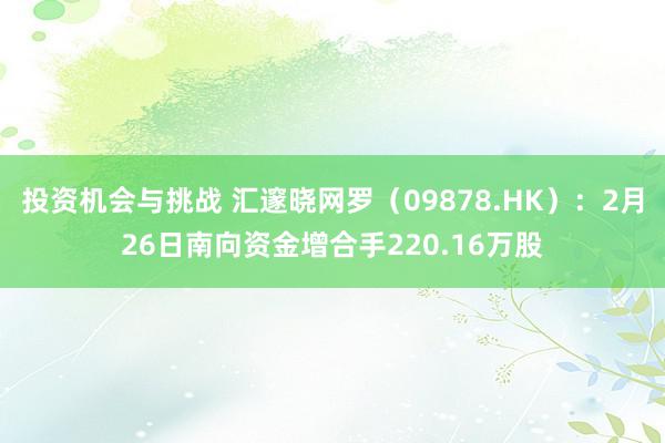 投资机会与挑战 汇邃晓网罗（09878.HK）：2月26日南向资金增合手220.16万股