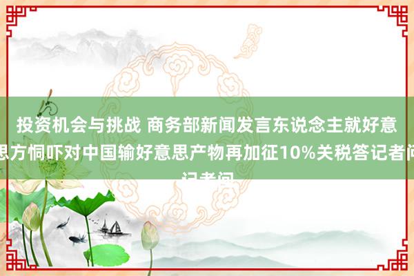 投资机会与挑战 商务部新闻发言东说念主就好意思方恫吓对中国输好意思产物再加征10%关税答记者问