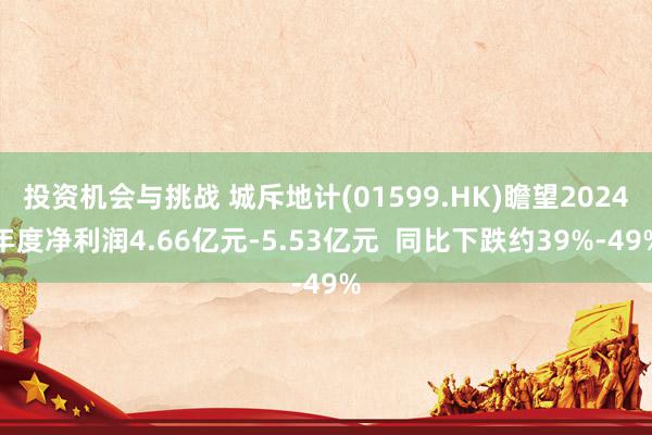 投资机会与挑战 城斥地计(01599.HK)瞻望2024年度净利润4.66亿元-5.53亿元  同比下跌约39%-49%