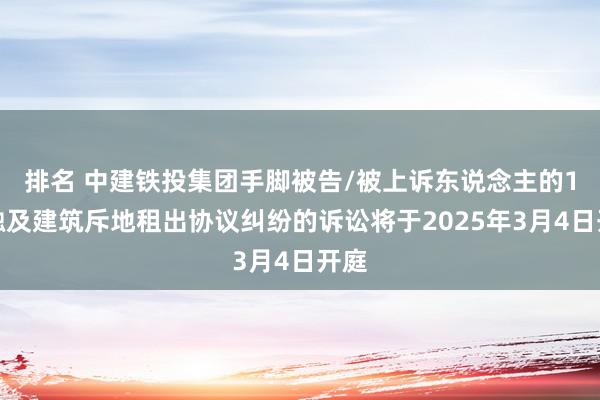 排名 中建铁投集团手脚被告/被上诉东说念主的1起触及建筑斥地租出协议纠纷的诉讼将于2025年3月4日开庭