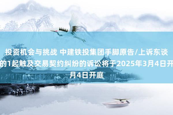 投资机会与挑战 中建铁投集团手脚原告/上诉东谈主的1起触及交易契约纠纷的诉讼将于2025年3月4日开庭