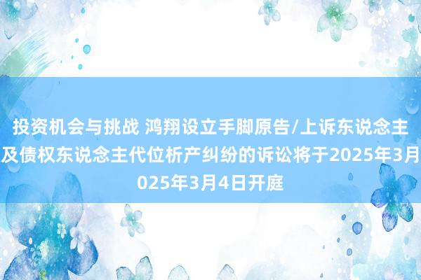 投资机会与挑战 鸿翔设立手脚原告/上诉东说念主的1起触及债权东说念主代位析产纠纷的诉讼将于2025年3月4日开庭