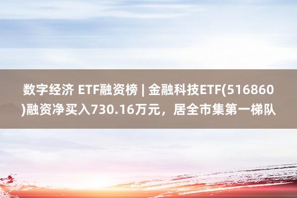 数字经济 ETF融资榜 | 金融科技ETF(516860)融资净买入730.16万元，居全市集第一梯队