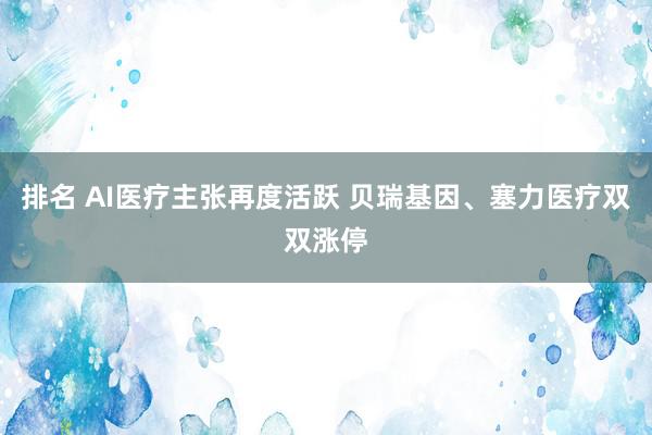 排名 AI医疗主张再度活跃 贝瑞基因、塞力医疗双双涨停