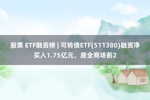 股票 ETF融资榜 | 可转债ETF(511380)融资净买入1.75亿元，居全商场前2